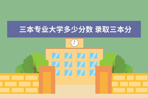 三本专业大学多少分数 录取三本分数线是多少?