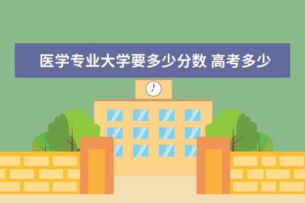 医学专业大学要多少分数 高考多少分可以报考医疗大学?