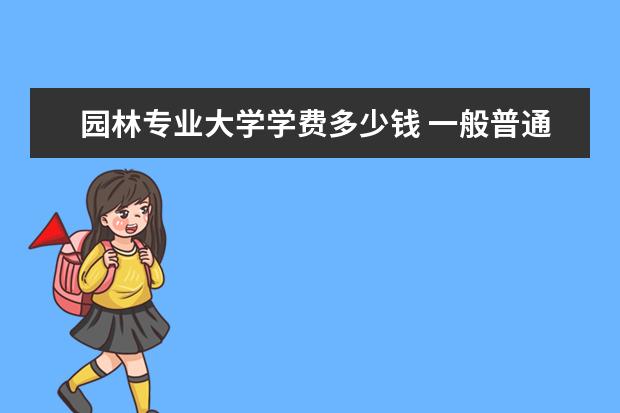 园林专业大学学费多少钱 一般普通本科多少钱?