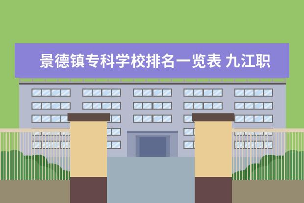 景德镇专科学校排名一览表 九江职业大学和景德镇高等专科学校那个好一点? - 百...