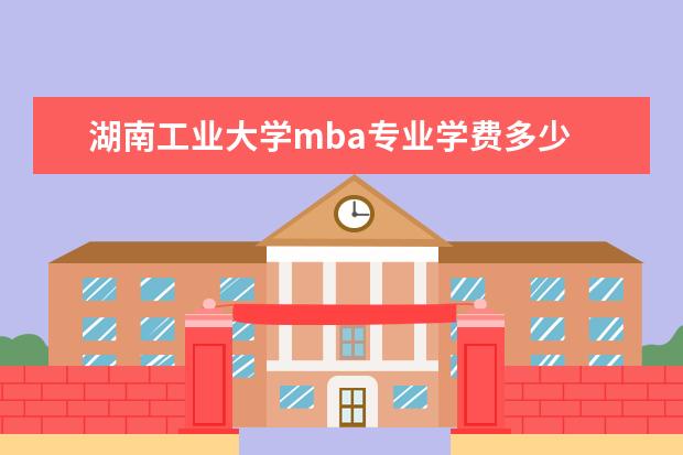 湖南工业大学mba专业学费多少 哈尔滨工业大学mba和湖南工业大学mba哪个好些? - 百...