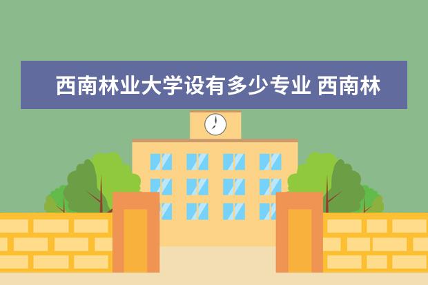 西南林业大学设有多少专业 西南林业大学有哪些专业及什么专业好