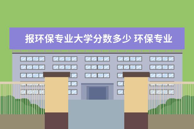 报环保专业大学分数多少 环保专业的大学有哪些