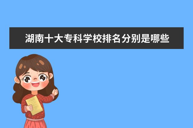 湖南十大专科学校排名分别是哪些 湖南省专科学校的排名