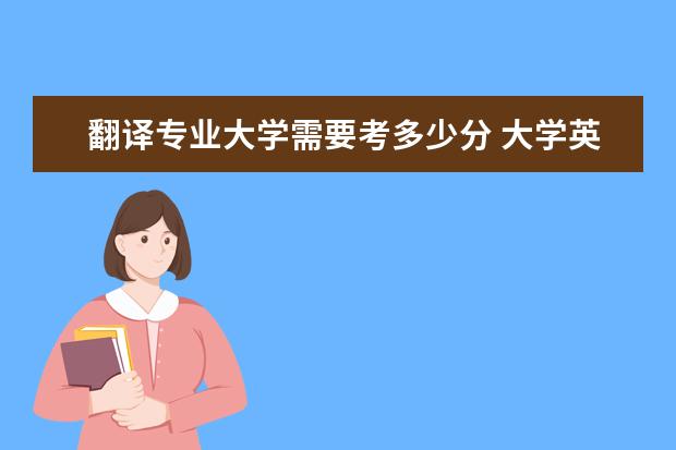 翻译专业大学需要考多少分 大学英语翻译考试一般多少分过关?