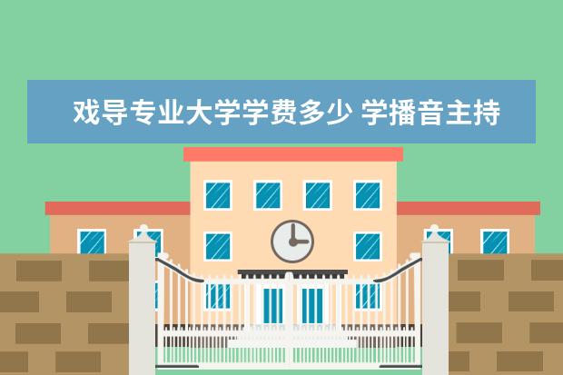 戏导专业大学学费多少 学播音主持,大学的学费一般都是多少?