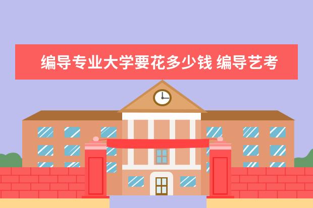 编导专业大学要花多少钱 编导艺考大约要多少钱 参加艺考需要多少钱