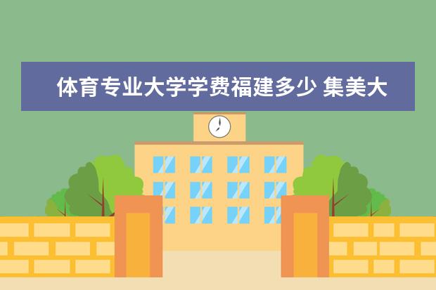 体育专业大学学费福建多少 集美大学学费一年多少