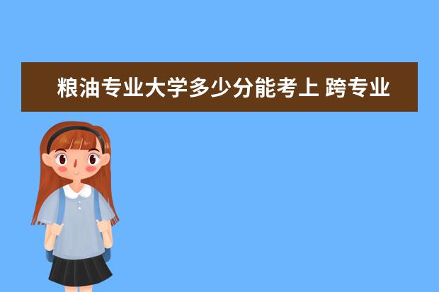 粮油专业大学多少分能考上 跨专业考研,药学专业考食品科学与工程专业的研究生 ...