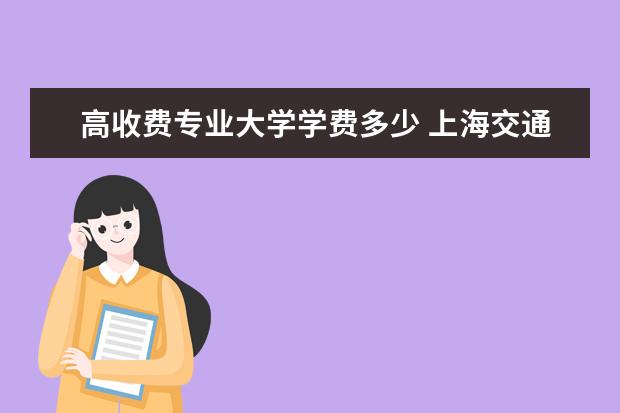 高收费专业大学学费多少 上海交通大学较高收费专业的学费多少?