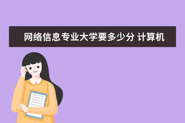 网络信息专业大学要多少分 计算机专业哪个学校最好?2022年计算机专业多少分能...