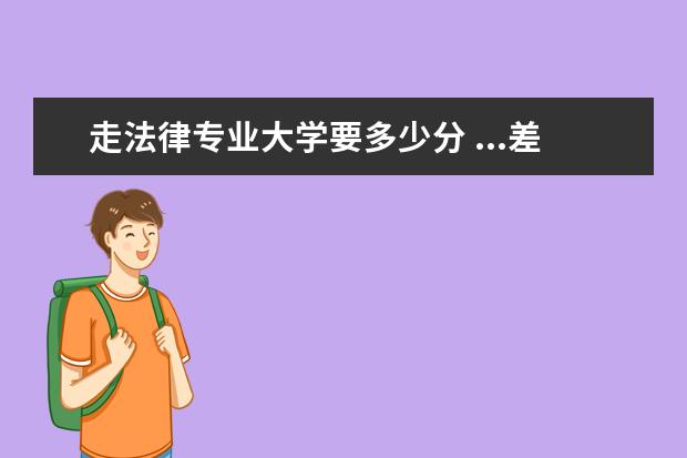 走法律专业大学要多少分 ...差不多点的一本和二本法律专业要大概多少分?...