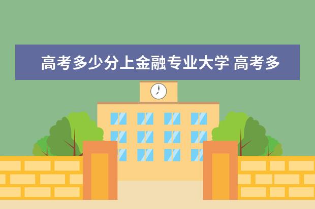 高考多少分上金融专业大学 高考多少分能上金融大学