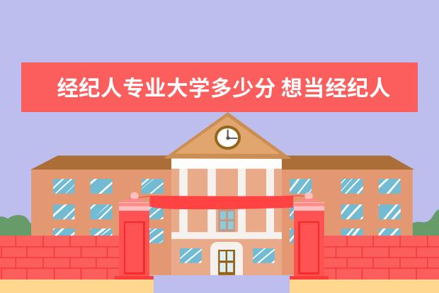 经纪人专业大学多少分 想当经纪人,大学要选什么专业?