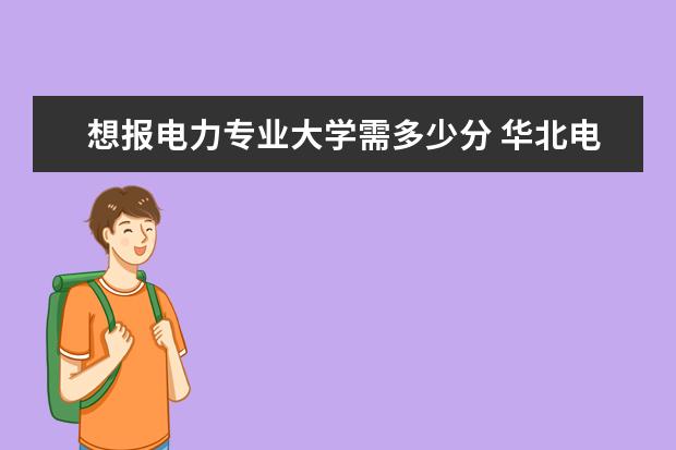 想报电力专业大学需多少分 华北电力大学各专业录取分数线