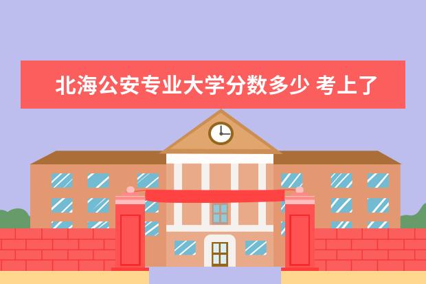 北海公安专业大学分数多少 考上了国家海洋局北海分局公务员,同时也报考了公安...