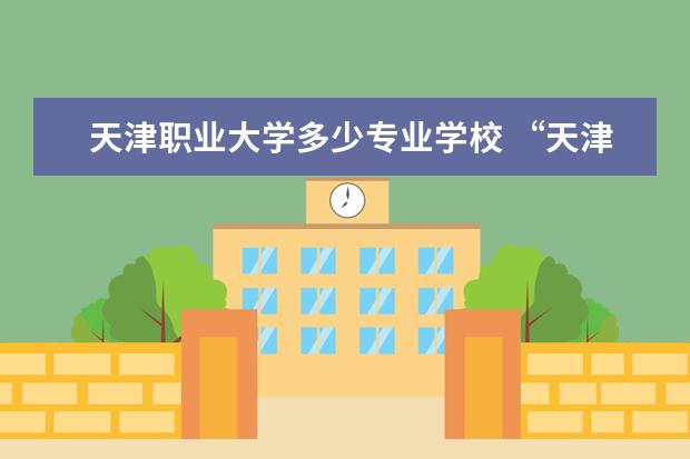 天津职业大学多少专业学校 “天津职业大学”有哪些专业?