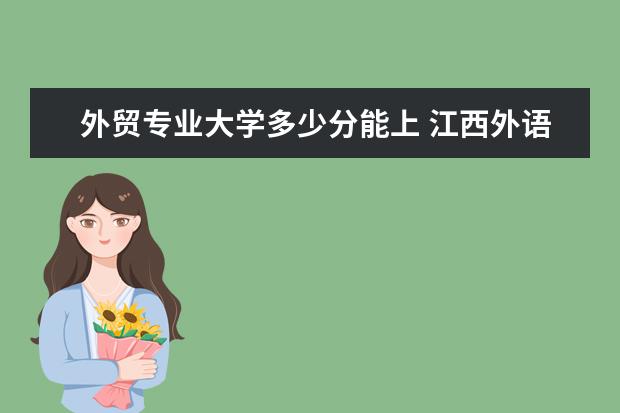 外贸专业大学多少分能上 江西外语外贸大学录取分数线是多少