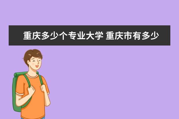 重庆多少个专业大学 重庆市有多少个大学?都是什么大学?