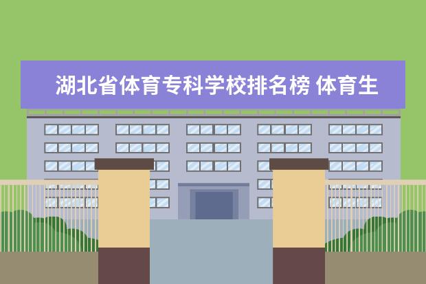 湖北省体育专科学校排名榜 体育生可报考湖北省哪些大学体育生报考的二本学校 -...