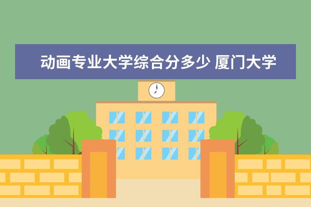 动画专业大学综合分多少 厦门大学美术生的专业和文化分是多少