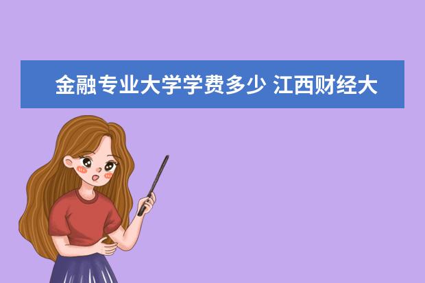 金融专业大学学费多少 江西财经大学金融学学费多少?