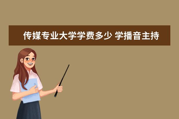 传媒专业大学学费多少 学播音主持,大学的学费一般都是多少?