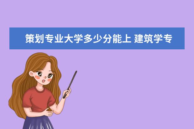 策划专业大学多少分能上 建筑学专业比较好的学校有哪些?录取分数线是多少? -...