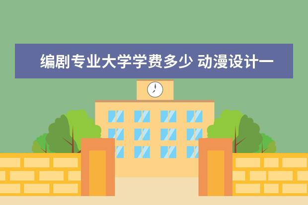 编剧专业大学学费多少 动漫设计一年学费多少