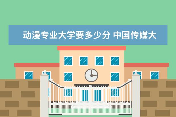 动漫专业大学要多少分 中国传媒大学动漫设计录取分数线