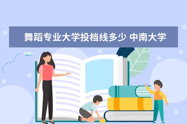 舞蹈专业大学投档线多少 中南大学和武汉大学2022年艺术类专业录取分数线 - ...