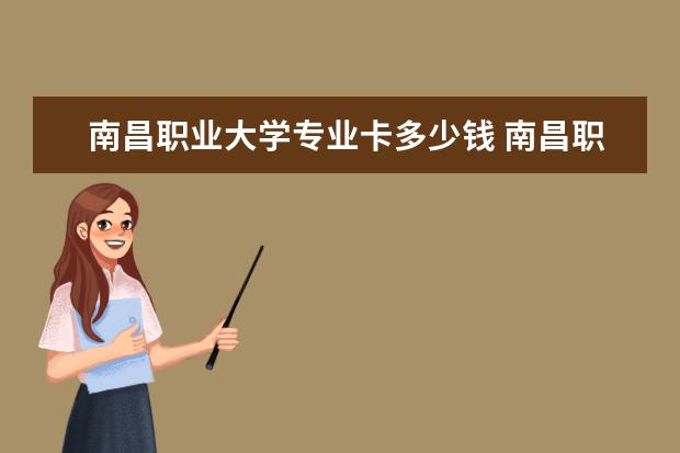 南昌职业大学专业卡多少钱 南昌职业大学学费贵吗