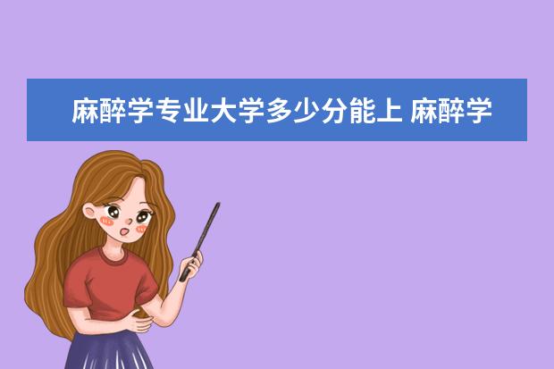 麻醉学专业大学多少分能上 麻醉学专业大学排名及录取分数线