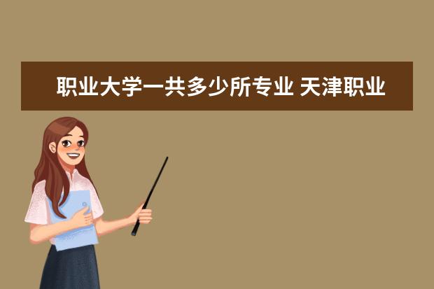 职业大学一共多少所专业 天津职业大学有哪些专业