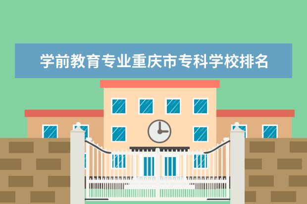 学前教育专业重庆市专科学校排名 重庆有师范专业的学校有哪些?