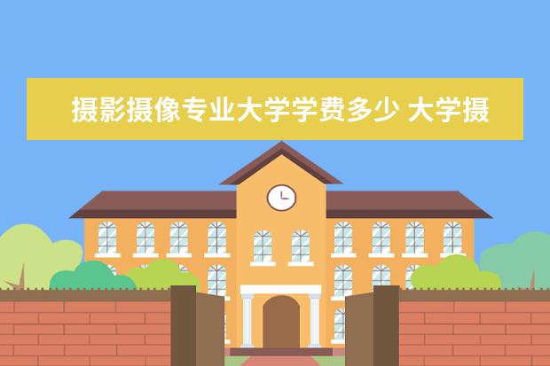 摄影摄像专业大学学费多少 大学摄影专业设备多少钱?