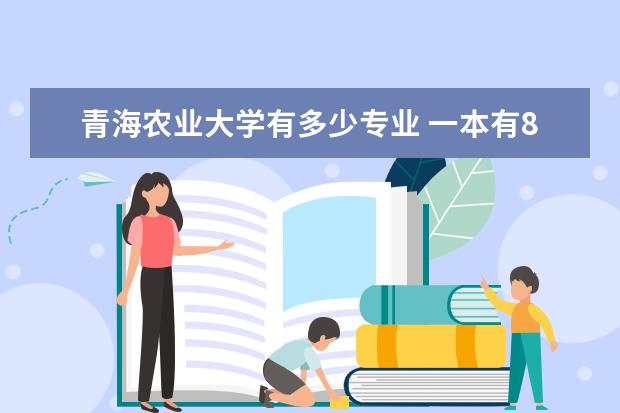 青海农业大学有多少专业 一本有8个志愿,但只喜欢4个学校,其他可以不填吗? - ...