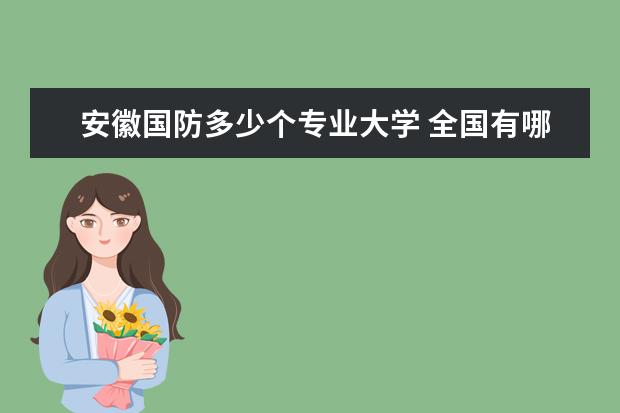 安徽国防多少个专业大学 全国有哪些国防学校?分别在哪?录取分数线大概是多少...