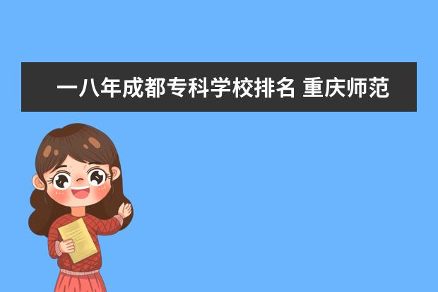 一八年成都专科学校排名 重庆师范大学于2018年成功获评博士授予单位,首批获...