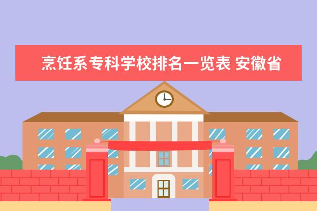 烹饪系专科学校排名一览表 安徽省有哪些大专学校有烹饪专业?