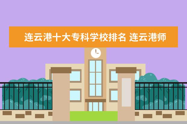 连云港十大专科学校排名 连云港师范高等专科学校怎样啊?