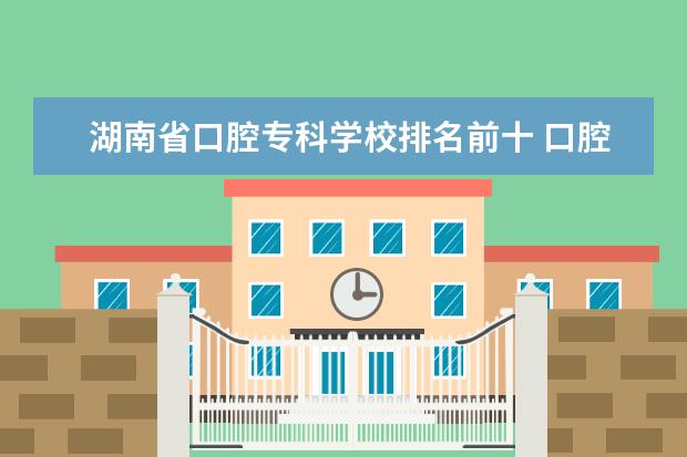 湖南省口腔专科学校排名前十 口腔医学专科学校排名