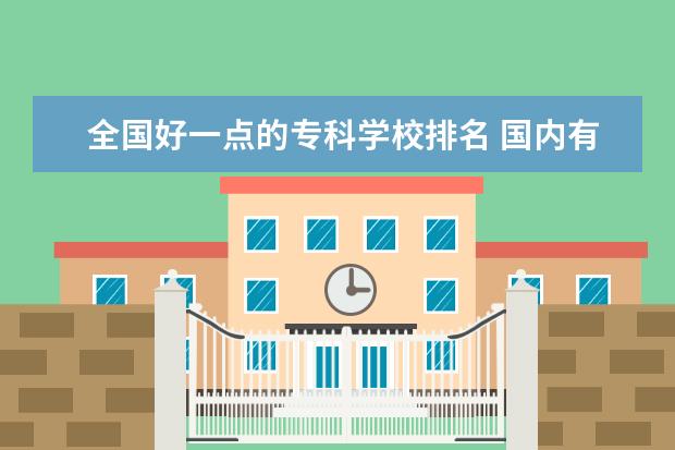 全国好一点的专科学校排名 国内有哪些比较好的大专院校?