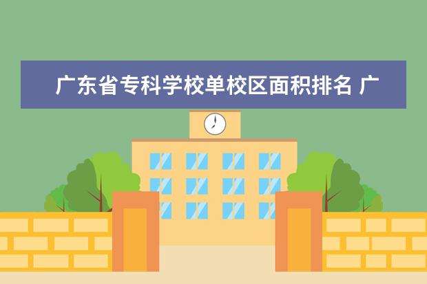 广东省专科学校单校区面积排名 广东省大专学校排名