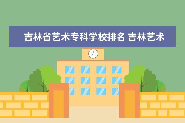 吉林省艺术专科学校排名 吉林艺术学院全国排名