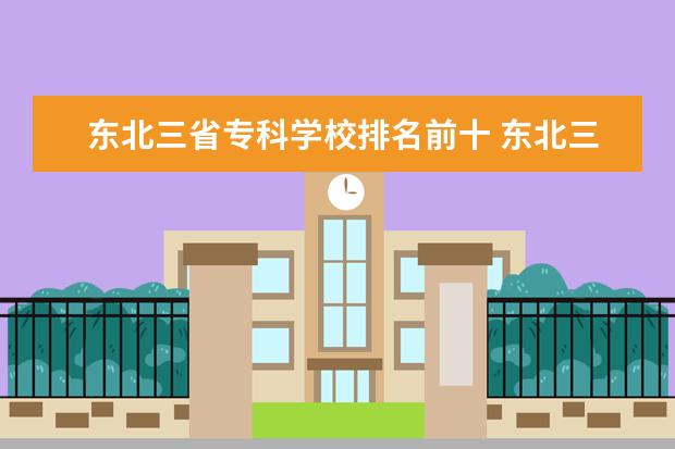 东北三省专科学校排名前十 东北三省的专科学校有那些