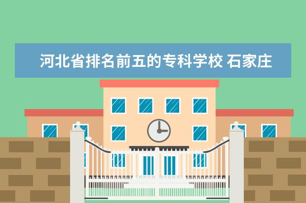 河北省排名前五的专科学校 石家庄专科学校排行榜