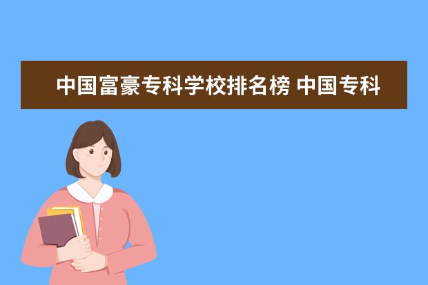 中国富豪专科学校排名榜 中国专科学校排名