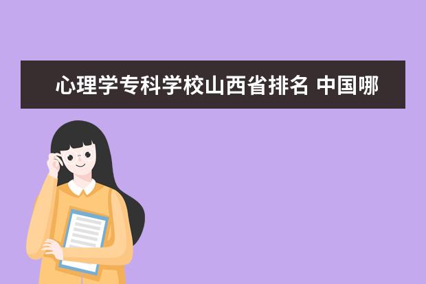 心理学专科学校山西省排名 中国哪几个省的大学最好?