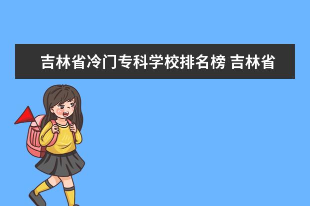 吉林省冷门专科学校排名榜 吉林省有什么冷门但很值得一去的地方吗?